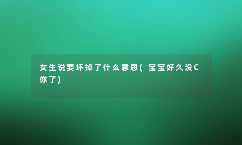 女生说要坏掉了什么意思(宝宝好久没C你了)