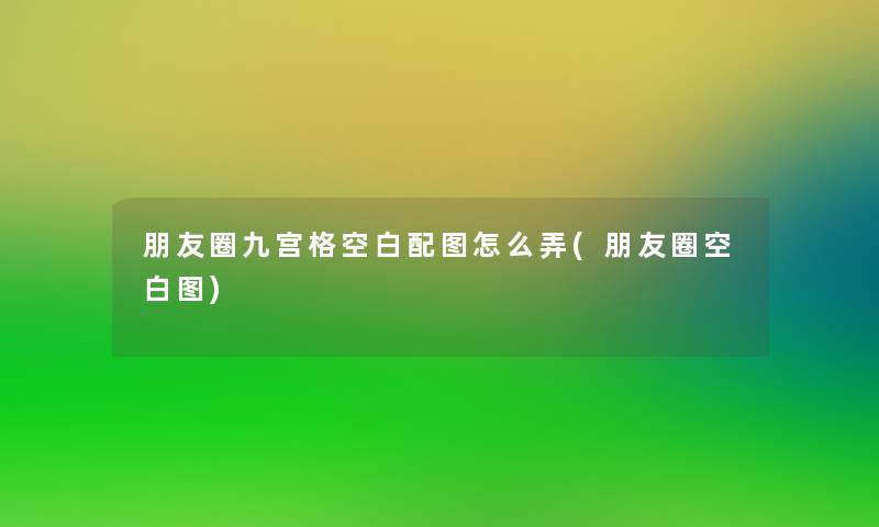 朋友圈九宫格空白配图怎么弄(朋友圈空白图)