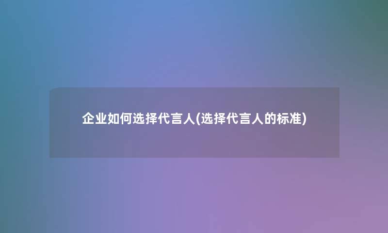 企业如何选择代言人(选择代言人的标准)