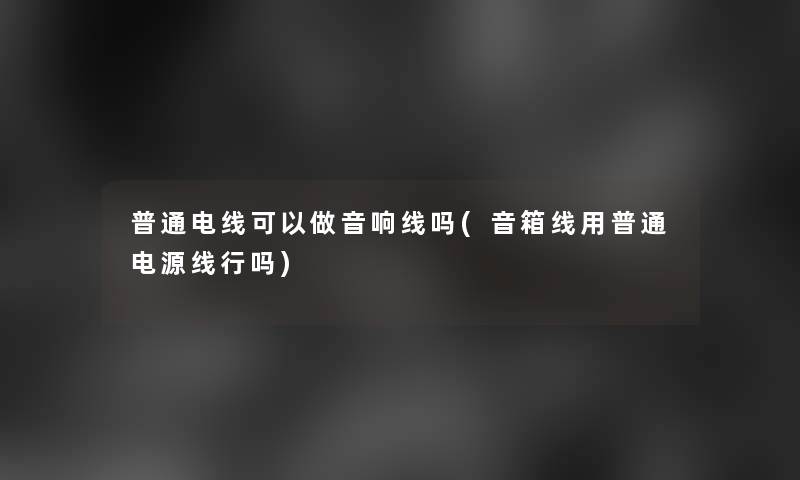 普通电线可以做音响线吗(音箱线用普通电源线行吗)