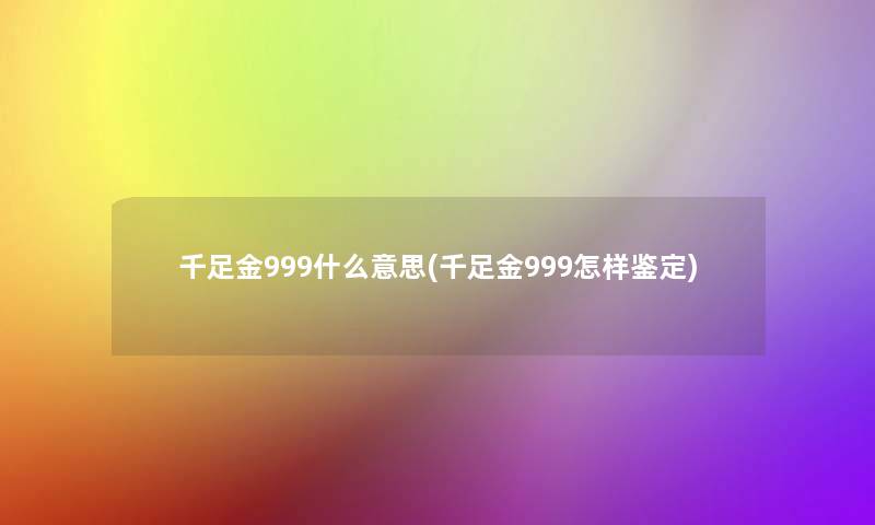 千足金999什么意思(千足金999怎样鉴定)