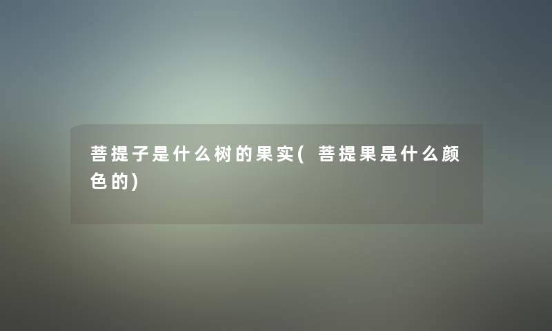 菩提子是什么树的果实(菩提果是什么颜色的)