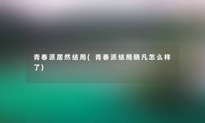 青春派居然结局(青春派结局晓凡怎么样了)