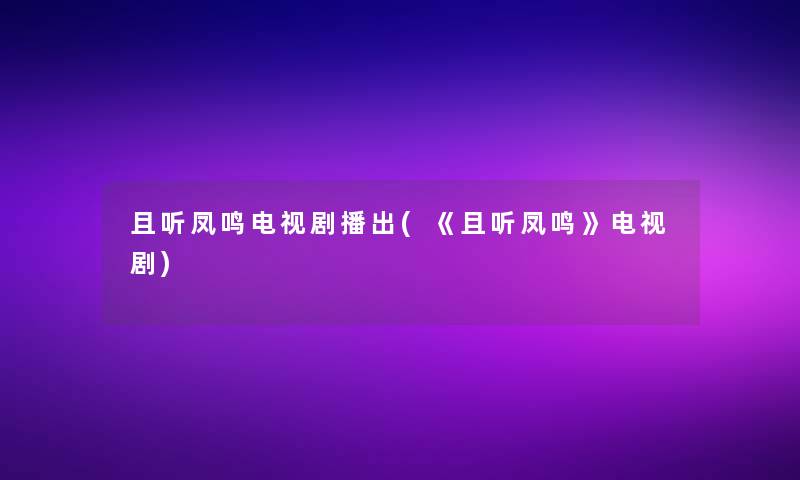 且听凤鸣电视剧播出(《且听凤鸣》电视剧)