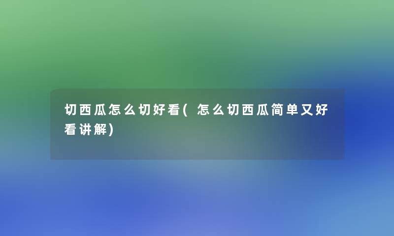 切西瓜怎么切好看(怎么切西瓜简单又好看讲解)