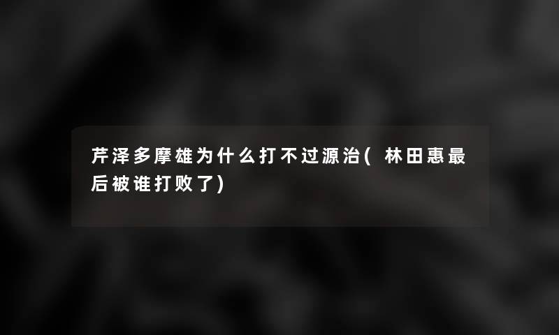 芹泽多摩雄为什么打不过源治(林田惠这里要说被谁打败了)