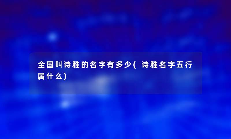 全国叫诗雅的名字有多少(诗雅名字五行属什么)