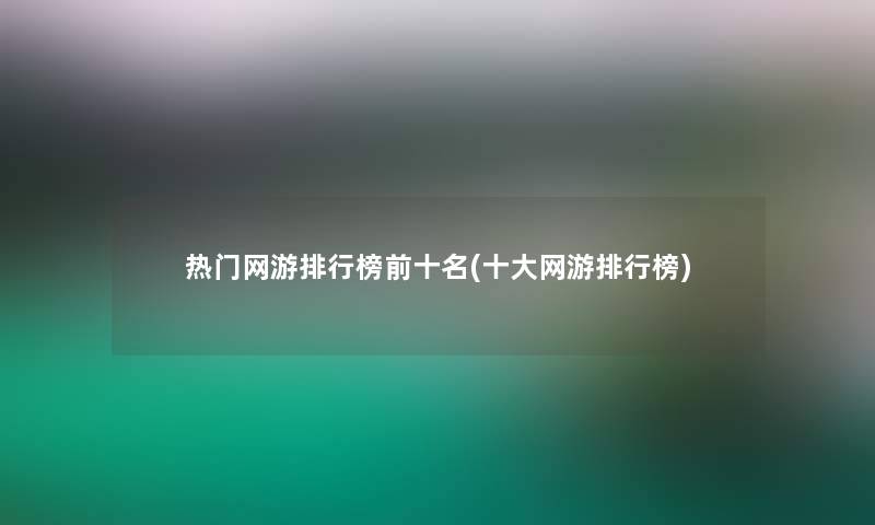 热门网游整理榜前十名(一些网游整理榜)