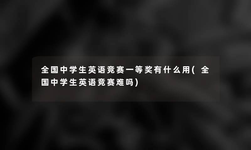 全国中学生英语竞赛一等奖有什么用(全国中学生英语竞赛难吗)