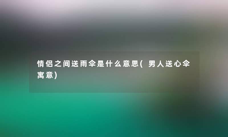 情侣之间送雨伞是什么意思(男人送心伞寓意)