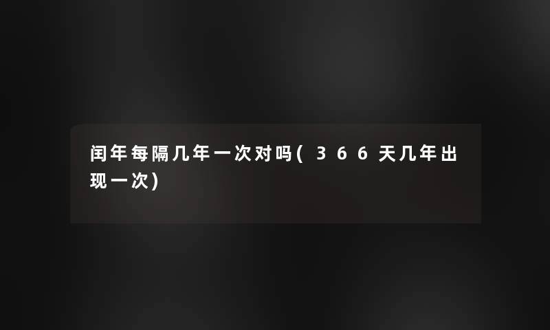 闰年每隔几年一次对吗(366天几年出现一次)