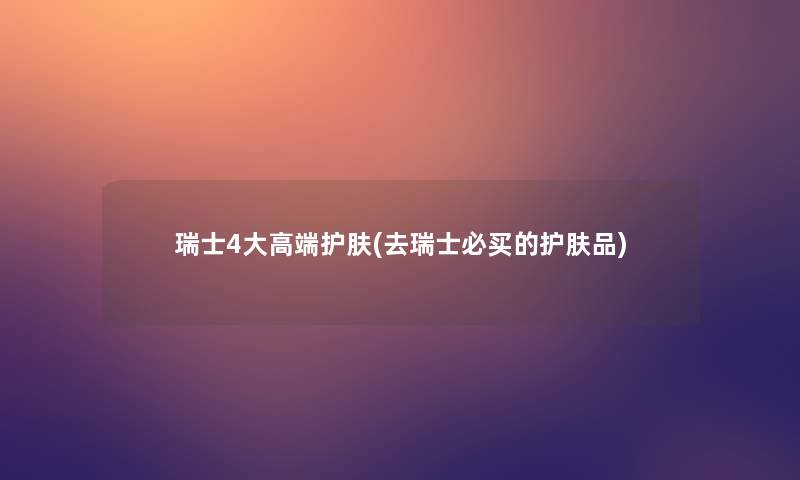 瑞士4大高端护肤(去瑞士必买的护肤品)