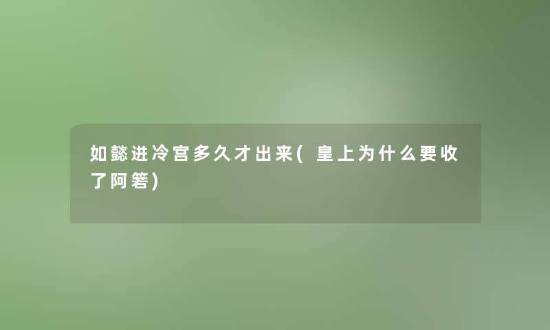 如懿进冷宫多久才出来(皇上为什么要收了阿箬)