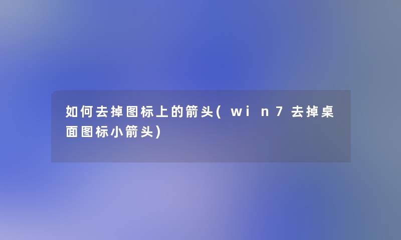 如何去掉图标上的箭头(win7去掉桌面图标小箭头)