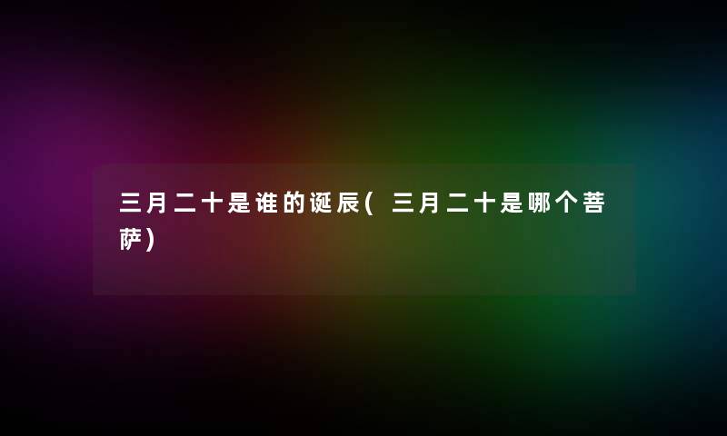 三月二十是谁的诞辰(三月二十是哪个菩萨)