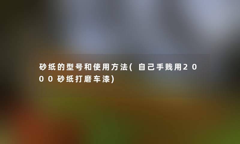 砂纸的型号和使用方法(自己手贱用2000砂纸打磨车漆)