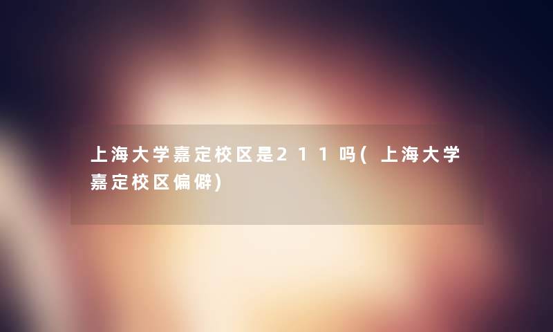 上海大学嘉定校区是211吗(上海大学嘉定校区偏僻)