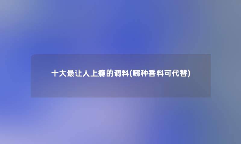 一些让人上瘾的调料(哪种香料可代替)