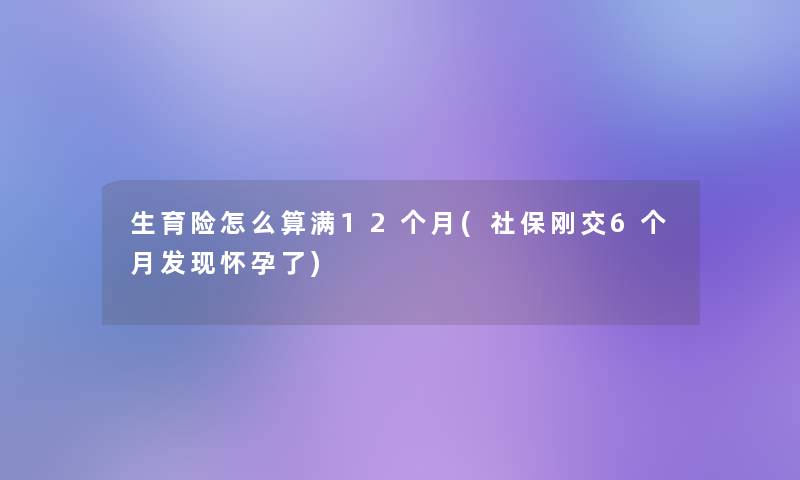 生育险怎么算满12个月(社保刚交6个月发现怀孕了)