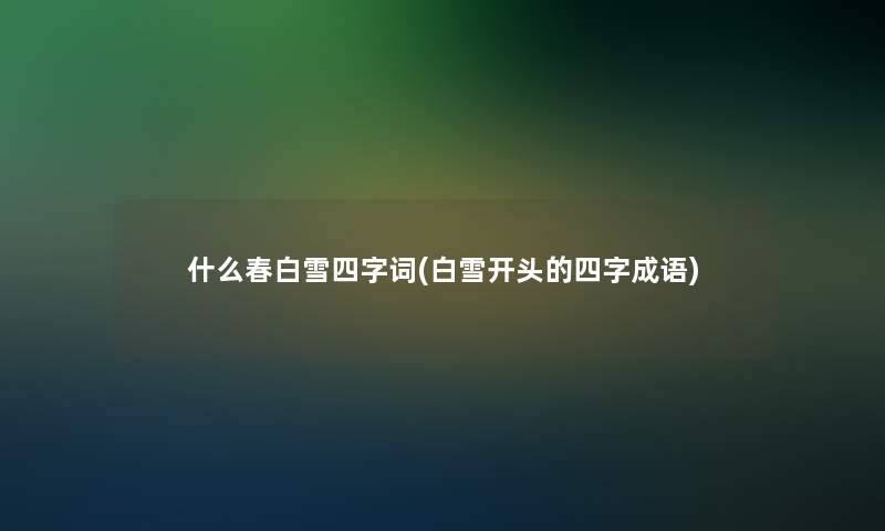 什么春白雪四字词(白雪开头的四字成语)