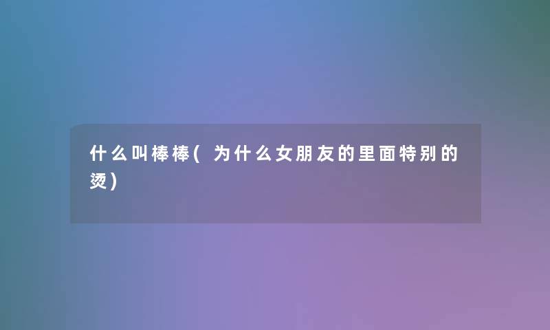 什么叫棒棒(为什么女朋友的里面特别的烫)