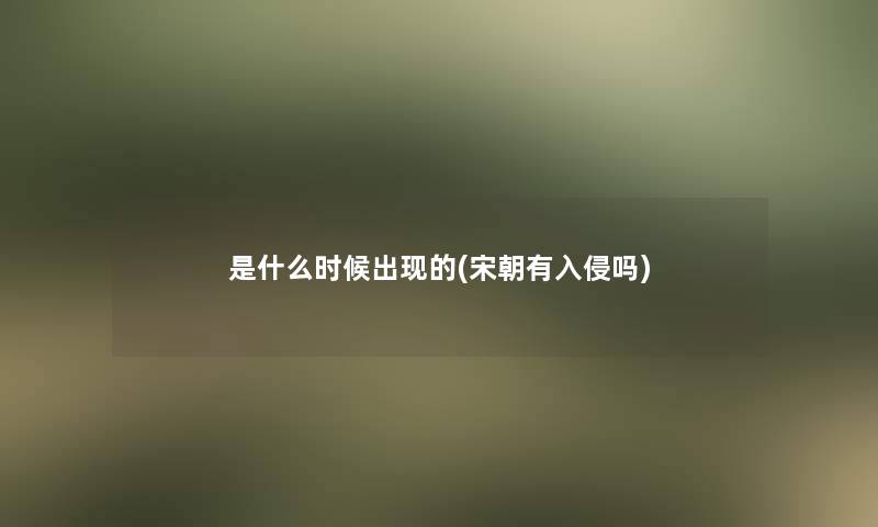 是什么时候出现的(宋朝有入侵吗)