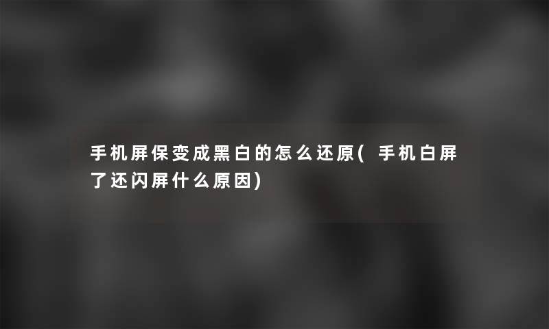 手机屏保变成黑白的怎么还原(手机白屏了还闪屏什么原因)