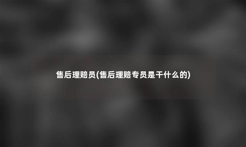 售后理赔员(售后理赔专员是干什么的)