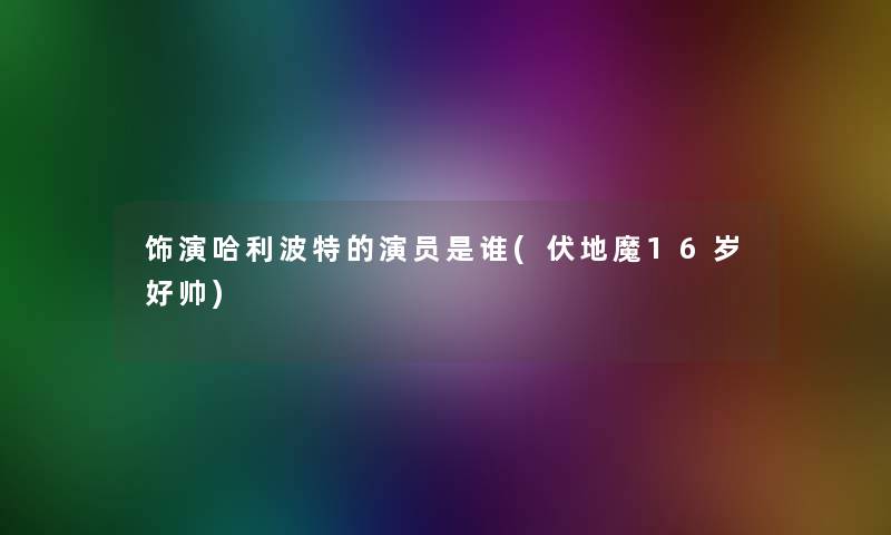 饰演哈利波特的演员是谁(伏地魔16岁好帅)