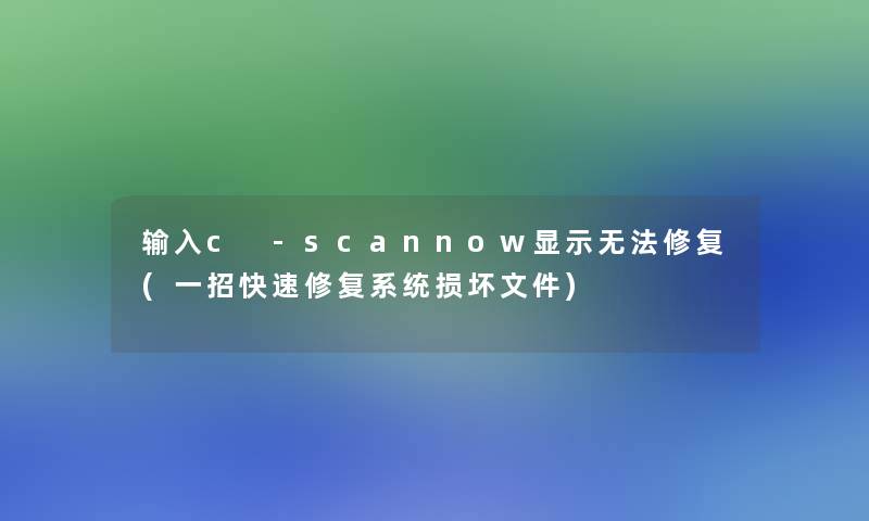 输入c -scannow显示无法修复(一招快速修复系统损坏文件)