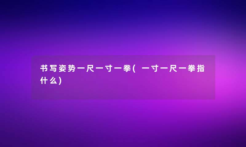 书写姿势一尺一寸一拳(一寸一尺一拳指什么)