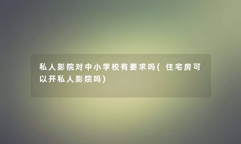 私人影院对中小学校有要求吗(住宅房可以开私人影院吗)