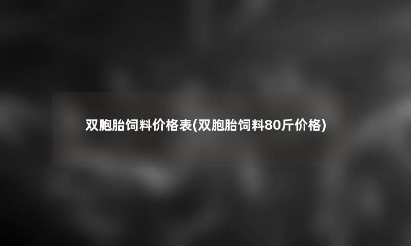 双胞胎饲料价格表(双胞胎饲料80斤价格)