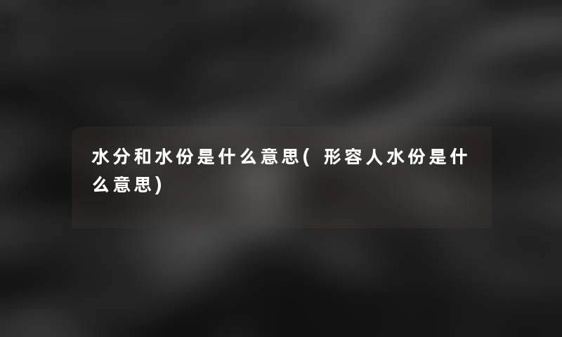 水分和水份是什么意思(形容人水份是什么意思)