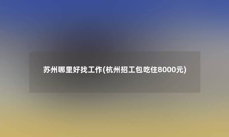 苏州哪里好找工作(杭州招工包吃住8000元)