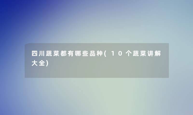 四川蔬菜都有哪些品种(10个蔬菜讲解大全)