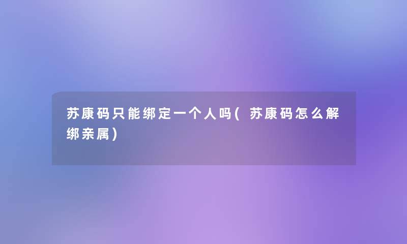 苏康码只能绑定一个人吗(苏康码怎么解绑亲属)