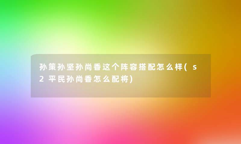 孙策孙坚孙尚香这个阵容搭配怎么样(s2平民孙尚香怎么配将)