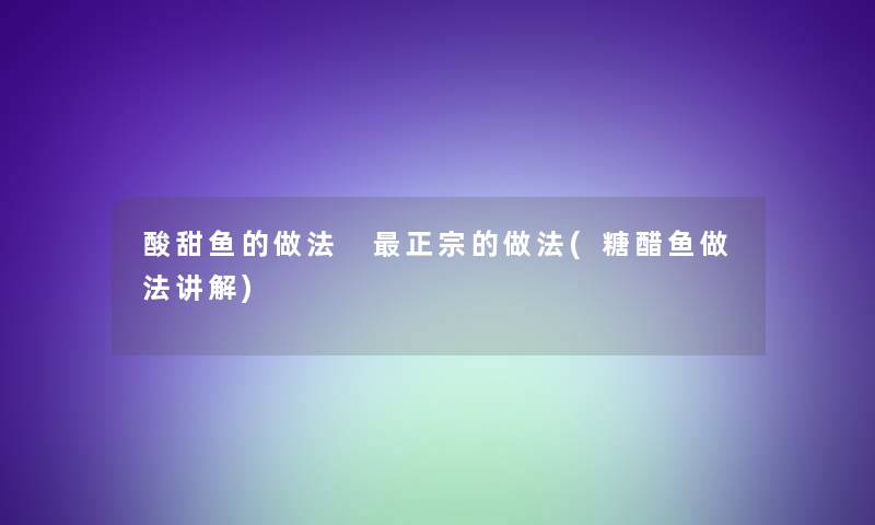 酸甜鱼的做法 正宗的做法(糖醋鱼做法讲解)