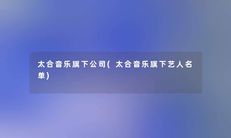 太合音乐旗下公司(太合音乐旗下艺人名单)