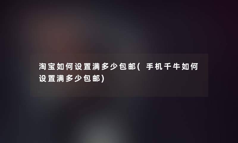 淘宝如何设置满多少包邮(手机千牛如何设置满多少包邮)