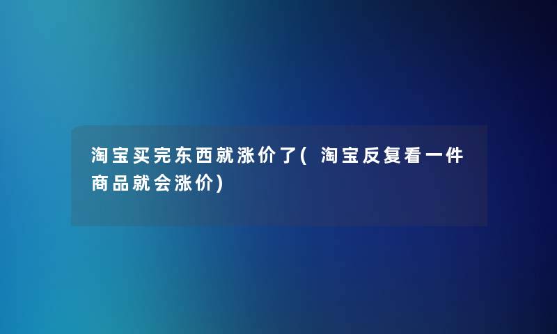 淘宝买完东西就涨价了(淘宝反复看一件商品就会涨价)