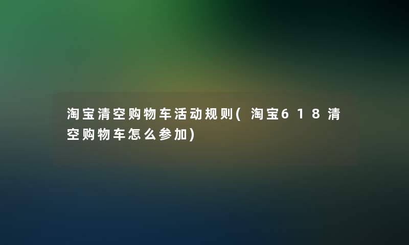 淘宝清空购物车活动规则(淘宝618清空购物车怎么参加)