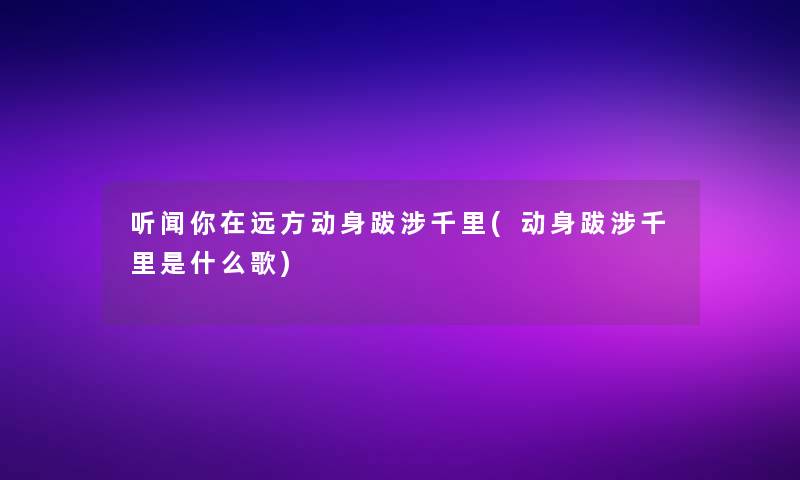 听闻你在远方动身跋涉千里(动身跋涉千里是什么歌)