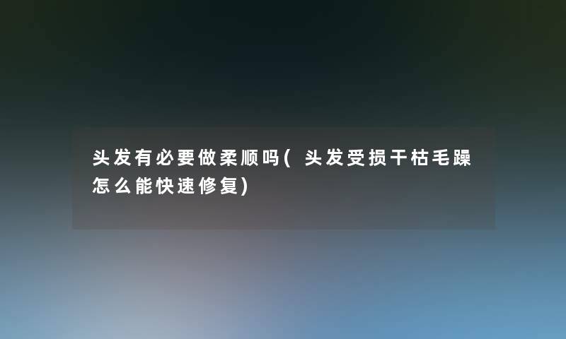 头发有必要做柔顺吗(头发受损干枯毛躁怎么能快速修复)