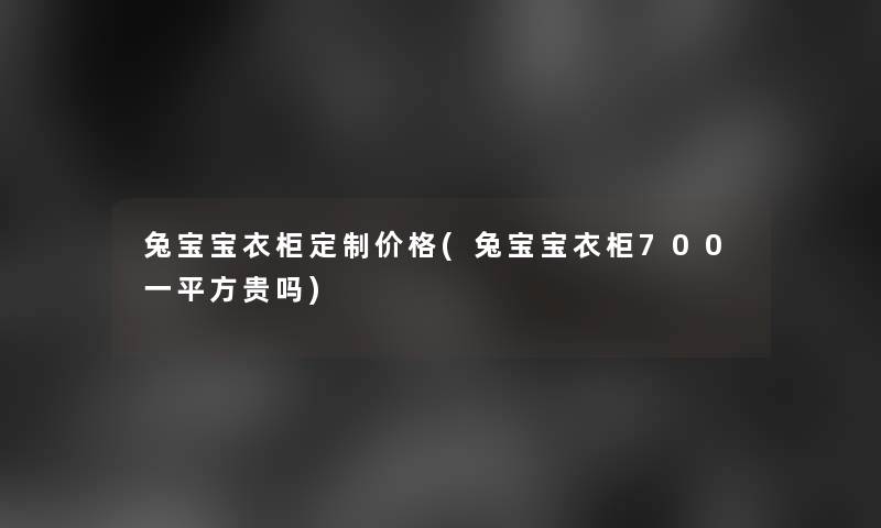 兔宝宝衣柜定制价格(兔宝宝衣柜700一平方贵吗)