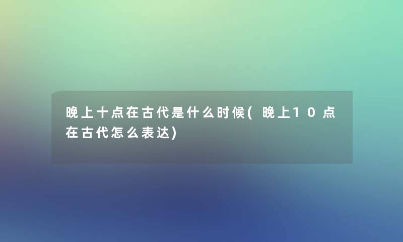 晚上十点在古代是什么时候(晚上10点在古代怎么表达)