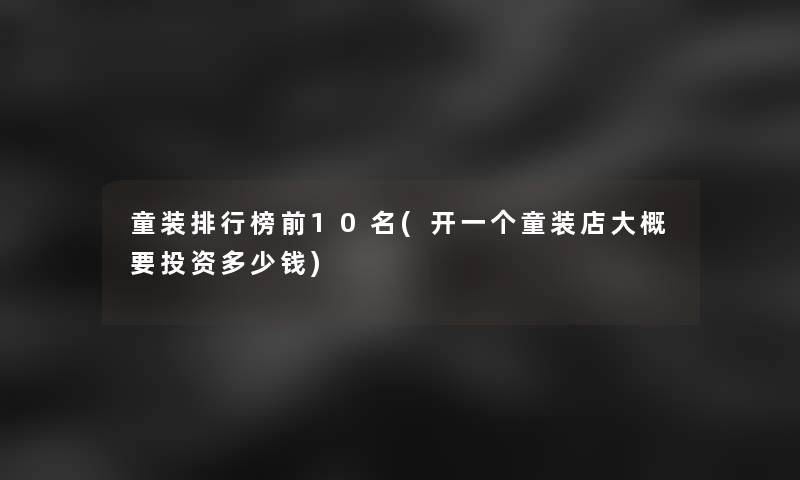 童装整理榜前10名(开一个童装店大概要投资多少钱)