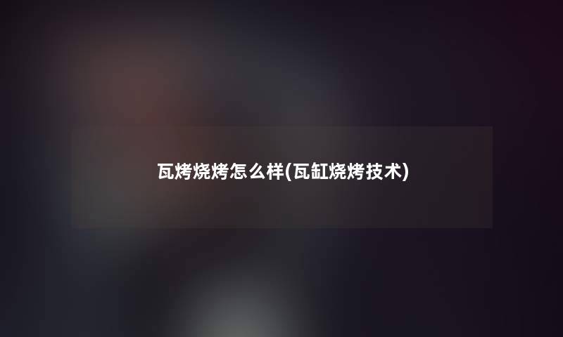 瓦烤烧烤怎么样(瓦缸烧烤技术)