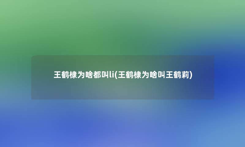 王鹤棣为啥都叫li(王鹤棣为啥叫王鹤莉)